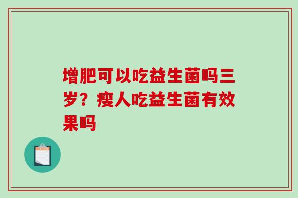 增肥可以吃益生菌吗三岁？瘦人吃益生菌有效果吗