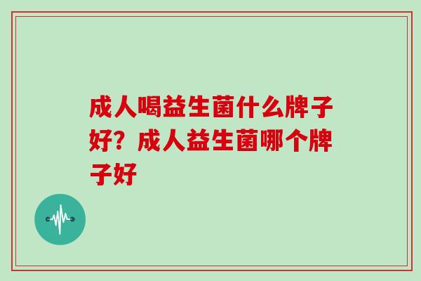 成人喝益生菌什么牌子好?成人益生菌哪个牌子好 成人喝益生菌什么牌子好?成人益生菌哪个牌子好