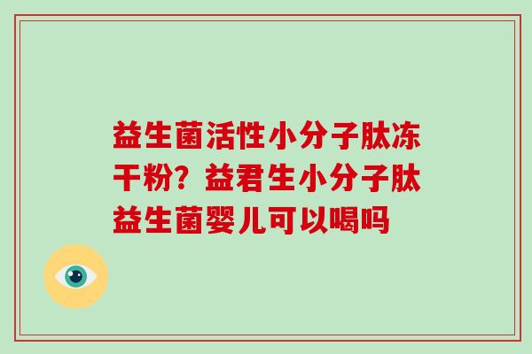 益生菌活性小分子肽冻干粉？益君生小分子肽益生菌婴儿可以喝吗