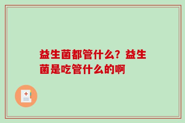 益生菌都管什么?益生菌是吃管什么的啊 益生菌都管什么?益生菌是吃管什么的啊