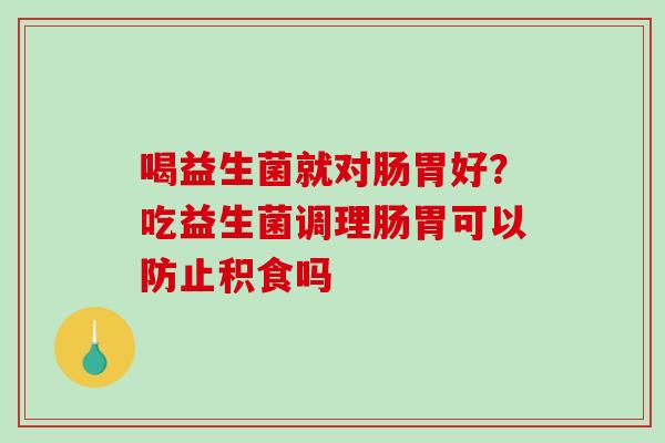 喝益生菌就对肠胃好？吃益生菌调理肠胃可以防止积食吗