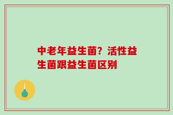 中老年益生菌？活性益生菌跟益生菌区别