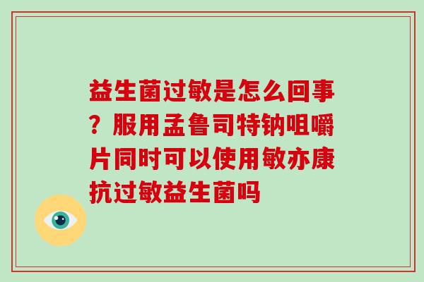 益生菌过敏是怎么回事？服用孟鲁司特钠咀嚼片同时可以使用敏亦康抗过敏益生菌吗