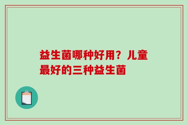 益生菌哪种好用？儿童好的三种益生菌