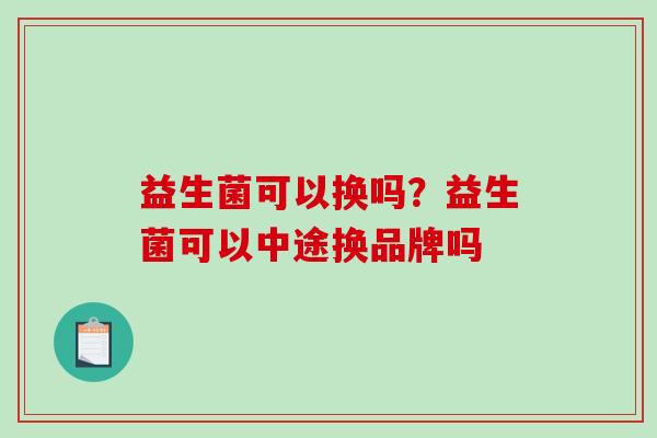 益生菌可以换吗？益生菌可以中途换品牌吗