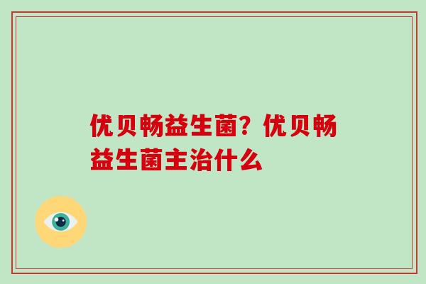 优贝畅益生菌？优贝畅益生菌主治什么
