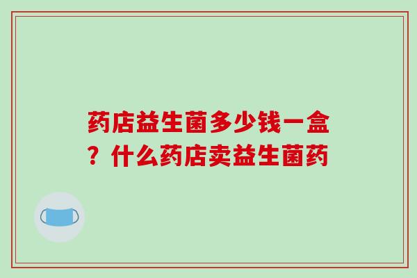 药店益生菌多少钱一盒？什么药店卖益生菌药