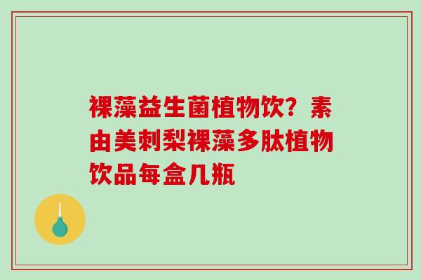 裸藻益生菌植物饮？素由美刺梨裸藻多肽植物饮品每盒几瓶