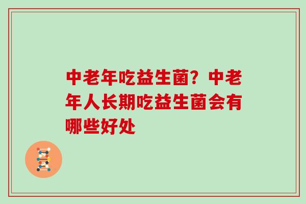 中老年吃益生菌？中老年人长期吃益生菌会有哪些好处