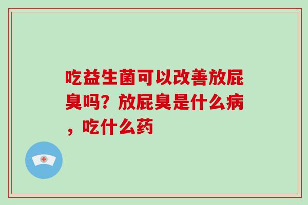 吃益生菌可以改善放屁臭吗?放屁臭是什么,吃什么药 吃益生菌可以改善放屁臭吗?放屁臭是什么,吃什么药
