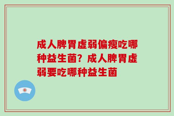 成人脾胃虚弱偏瘦吃哪种益生菌？成人脾胃虚弱要吃哪种益生菌