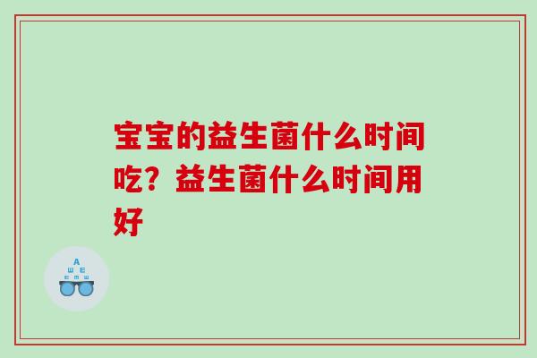 宝宝的益生菌什么时间吃?益生菌什么时间用好 宝宝的益生菌什么时间吃?益生菌什么时间用好