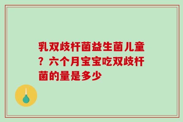 乳双歧杆菌益生菌儿童？六个月宝宝吃双歧杆菌的量是多少