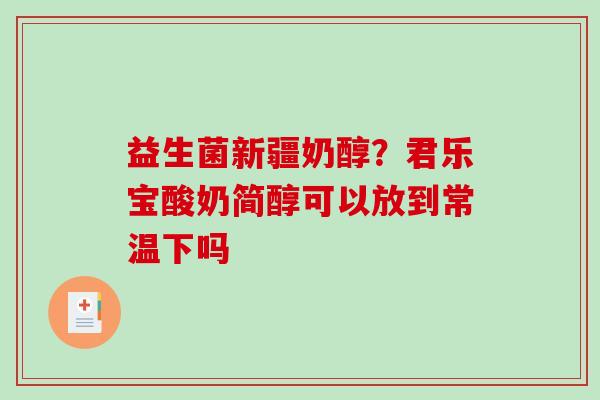 益生菌新疆奶醇?君乐宝酸奶简醇可以放到常温下吗 益生菌新疆奶醇?君乐宝酸奶简醇可以放到常温下吗