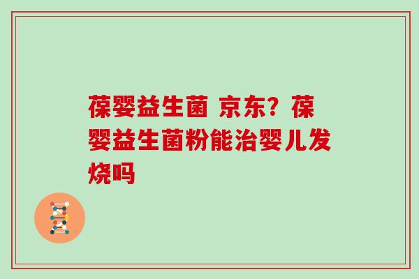 葆婴益生菌 京东？葆婴益生菌粉能治婴儿发烧吗