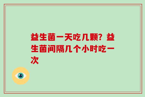 益生菌一天吃几颗？益生菌间隔几个小时吃一次
