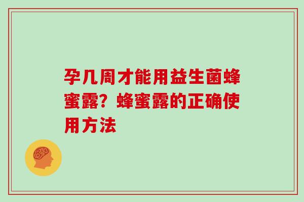 孕几周才能用益生菌蜂蜜露?蜂蜜露的正确使用方法 孕几周才能用益生菌蜂蜜露?蜂蜜露的正确使用方法