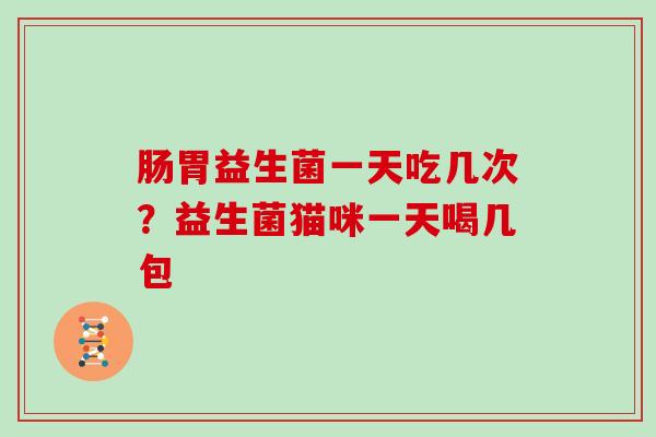 肠胃益生菌一天吃几次？益生菌猫咪一天喝几包