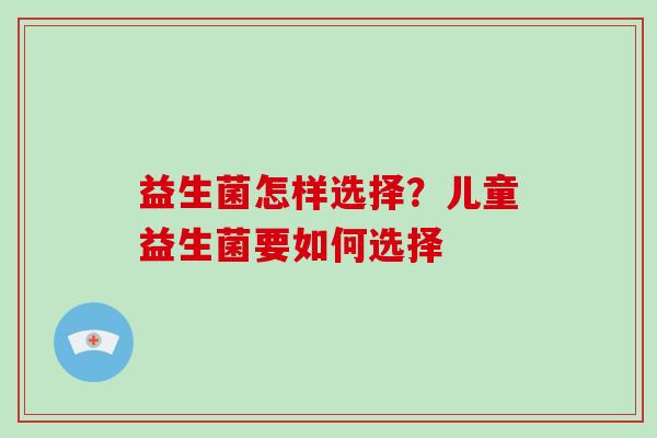 益生菌怎样选择?儿童益生菌要如何选择 益生菌怎样选择?儿童益生菌要如何选择