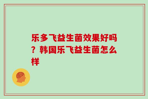 乐多飞益生菌效果好吗？韩国乐飞益生菌怎么样