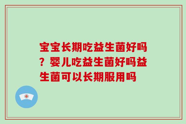 宝宝长期吃益生菌好吗？婴儿吃益生菌好吗益生菌可以长期服用吗