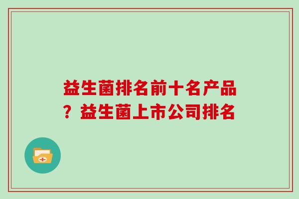 益生菌排名前十名产品？益生菌上市公司排名