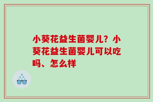 小葵花益生菌婴儿?小葵花益生菌婴儿可以吃吗、怎么样 小葵花益生菌婴儿?小葵花益生菌婴儿可以吃吗、怎么样