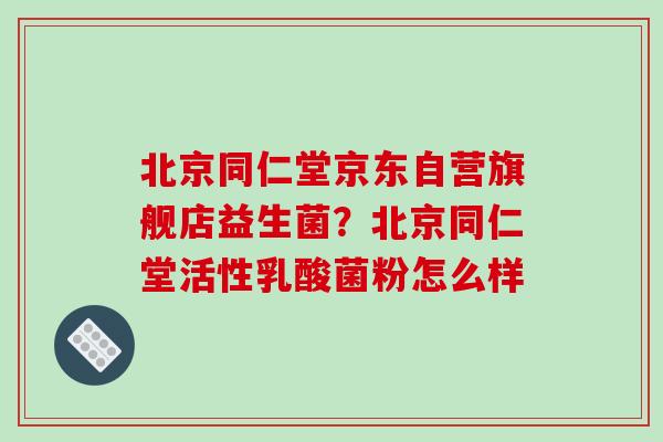 北京同仁堂京东自营旗舰店益生菌？北京同仁堂活性乳酸菌粉怎么样