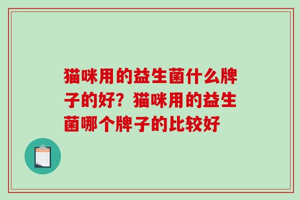 猫咪用的益生菌什么牌子的好？猫咪用的益生菌哪个牌子的比较好