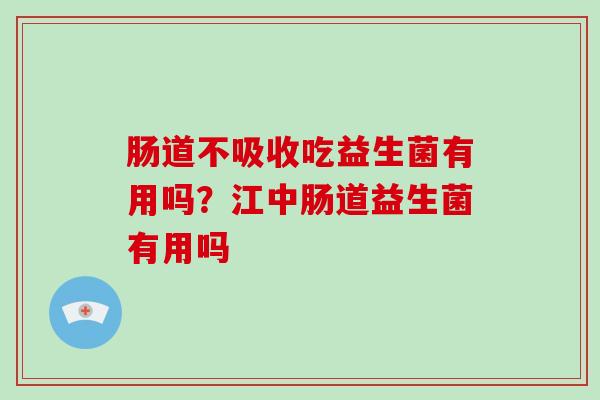 肠道不吸收吃益生菌有用吗？江中肠道益生菌有用吗