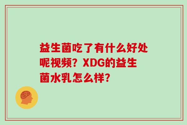 益生菌吃了有什么好处呢视频？XDG的益生菌水乳怎么样？