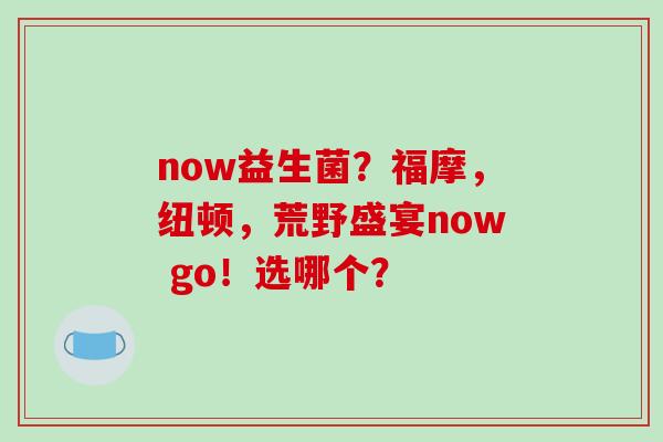 now益生菌？福摩，纽顿，荒野盛宴now go！选哪个？