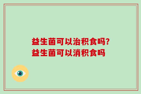 益生菌可以积食吗？益生菌可以消积食吗