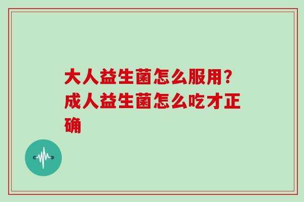大人益生菌怎么服用？成人益生菌怎么吃才正确