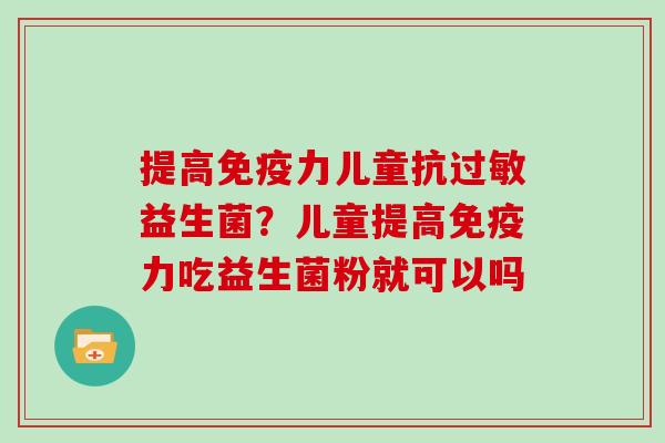 提高免疫力儿童抗过敏益生菌？儿童提高免疫力吃益生菌粉就可以吗