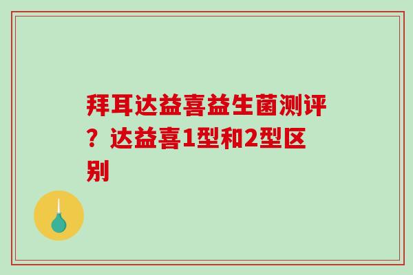 拜耳达益喜益生菌测评？达益喜1型和2型区别