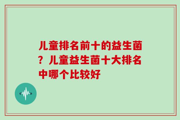 儿童排名前十的益生菌？儿童益生菌十大排名中哪个比较好