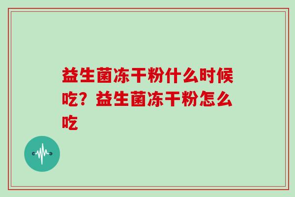 益生菌冻干粉什么时候吃?益生菌冻干粉怎么吃 益生菌冻干粉什么时候吃?益生菌冻干粉怎么吃
