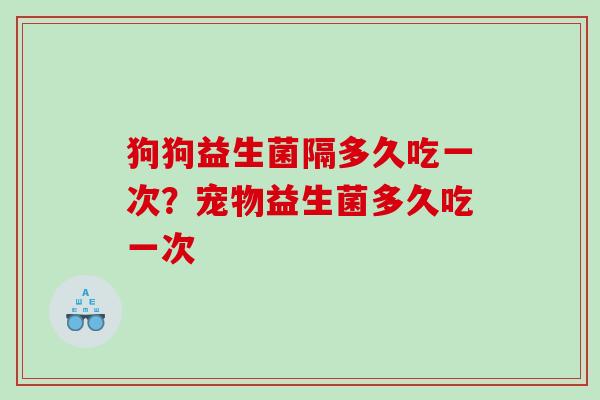 狗狗益生菌隔多久吃一次？宠物益生菌多久吃一次