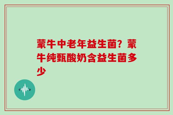 蒙牛中老年益生菌？蒙牛纯甄酸奶含益生菌多少