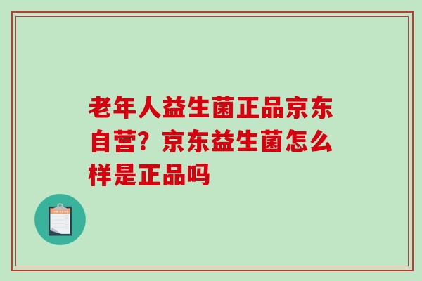 老年人益生菌正品京东自营？京东益生菌怎么样是正品吗