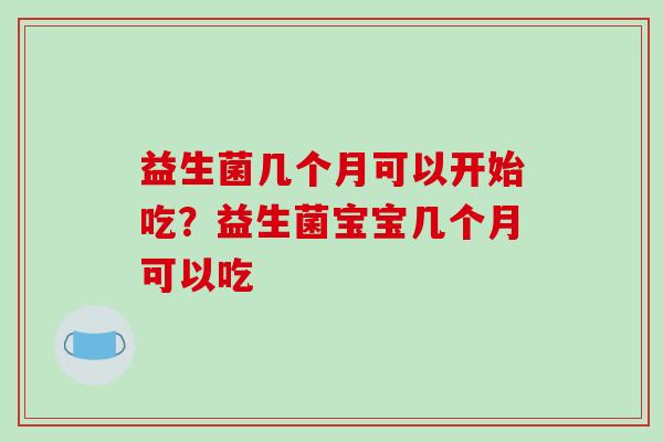 益生菌几个月可以开始吃？益生菌宝宝几个月可以吃