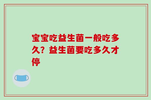 宝宝吃益生菌一般吃多久？益生菌要吃多久才停