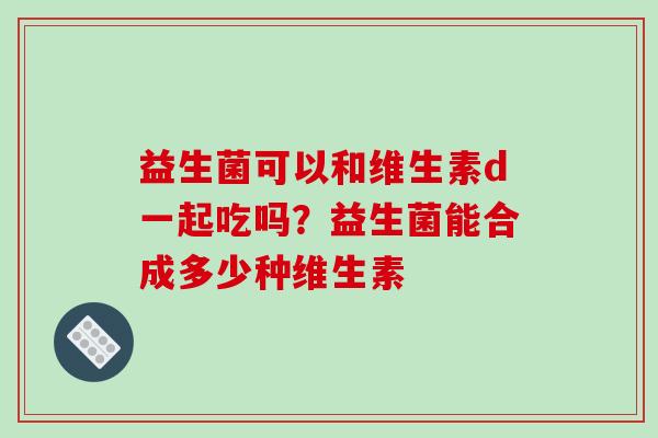 益生菌可以和维生素d一起吃吗？益生菌能合成多少种维生素