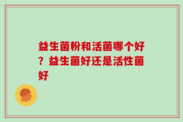 益生菌粉和活菌哪个好？益生菌好还是活性菌好