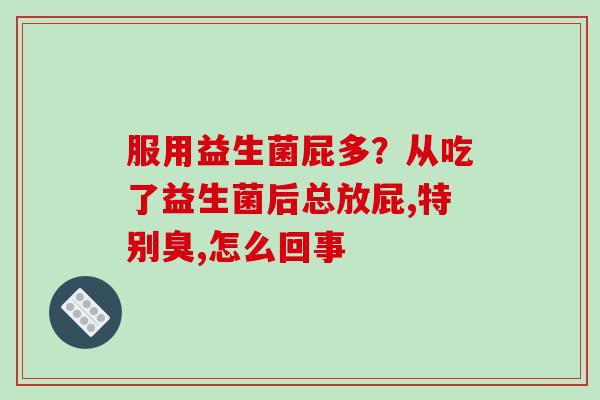 服用益生菌屁多？从吃了益生菌后总放屁,特别臭,怎么回事