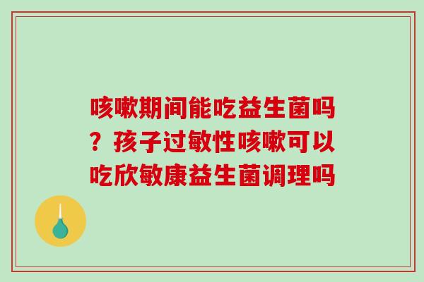 期间能吃益生菌吗？孩子性可以吃欣敏康益生菌调理吗