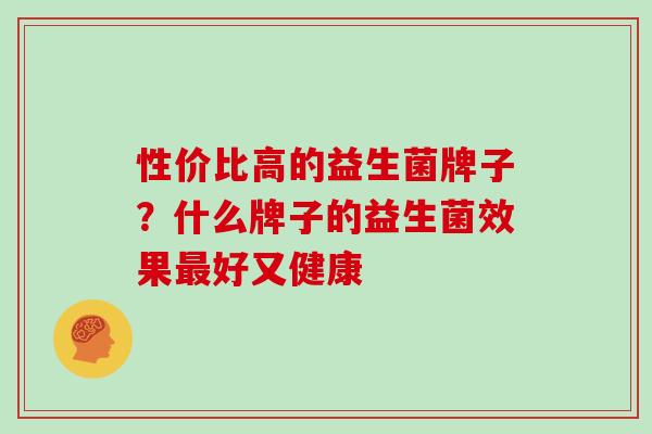 性价比高的益生菌牌子？什么牌子的益生菌效果最好又健康