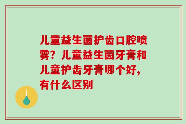 儿童益生菌护齿口腔喷雾？儿童益生茵牙膏和儿童护齿牙膏哪个好,有什么区别