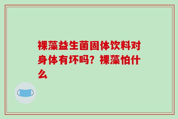 裸藻益生菌固体饮料对身体有坏吗？裸藻怕什么